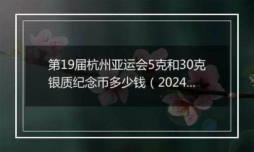 第19届杭州亚运会5克和30克银质纪念币多少钱（2024年11月29日）