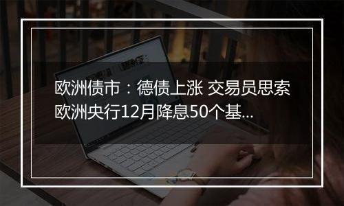 欧洲债市：德债上涨 交易员思索欧洲央行12月降息50个基点的可能性