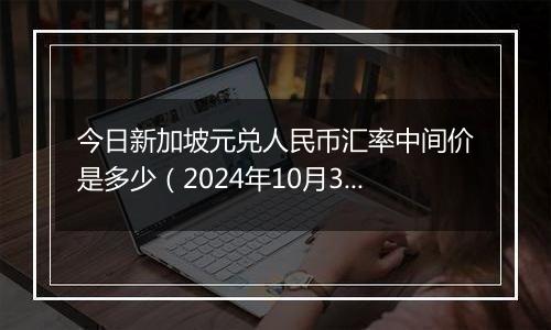 今日新加坡元兑人民币汇率中间价是多少（2024年10月31日）