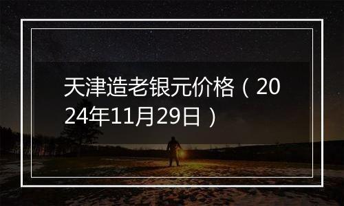 天津造老银元价格（2024年11月29日）