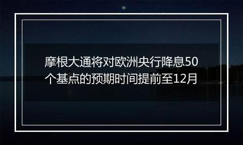 摩根大通将对欧洲央行降息50个基点的预期时间提前至12月