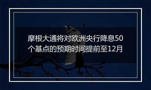 摩根大通将对欧洲央行降息50个基点的预期时间提前至12月