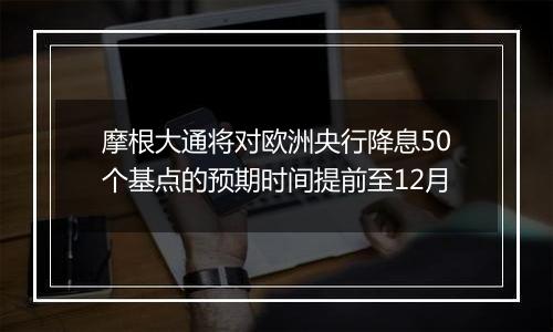 摩根大通将对欧洲央行降息50个基点的预期时间提前至12月