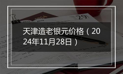 天津造老银元价格（2024年11月28日）