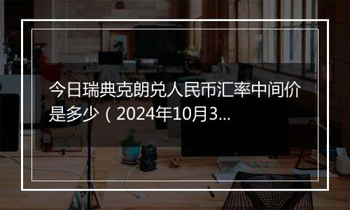 今日瑞典克朗兑人民币汇率中间价是多少（2024年10月31日）