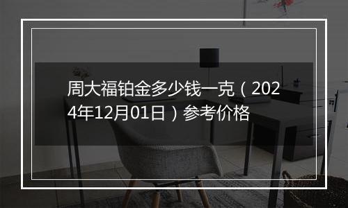 周大福铂金多少钱一克（2024年12月01日）参考价格