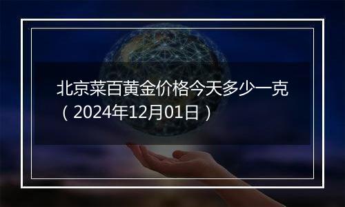 北京菜百黄金价格今天多少一克（2024年12月01日）