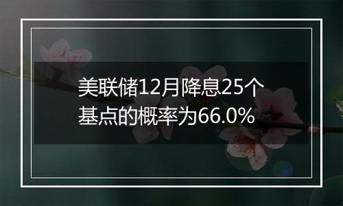 美联储12月降息25个基点的概率为66.0%