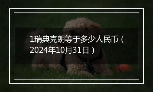 1瑞典克朗等于多少人民币（2024年10月31日）