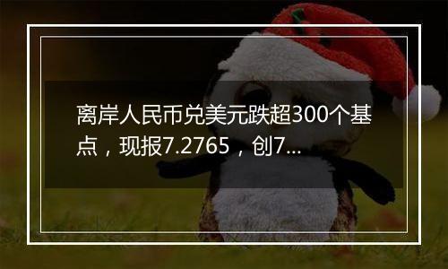 离岸人民币兑美元跌超300个基点，现报7.2765，创7月以来最低水平