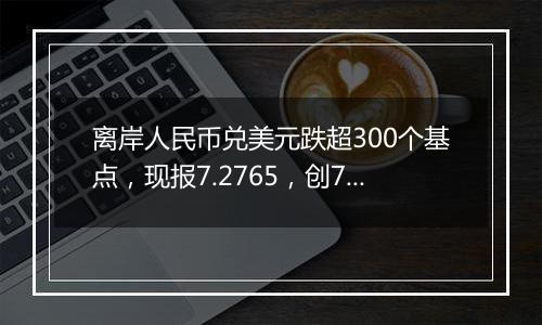 离岸人民币兑美元跌超300个基点，现报7.2765，创7月以来最低水平