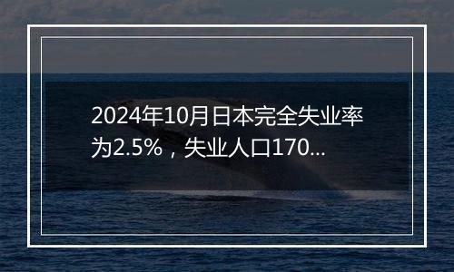 2024年10月日本完全失业率为2.5%，失业人口170万人，就业人口6813万人