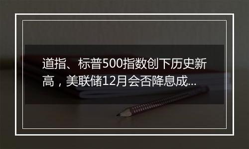 道指、标普500指数创下历史新高，美联储12月会否降息成焦点