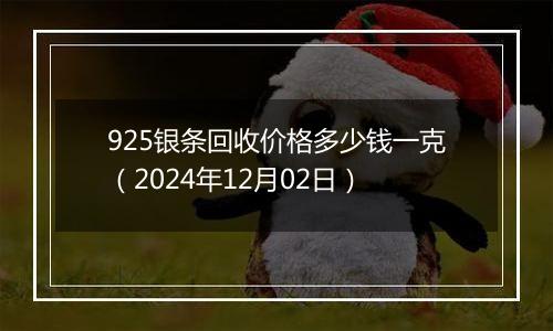 925银条回收价格多少钱一克（2024年12月02日）