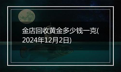 金店回收黄金多少钱一克(2024年12月2日)