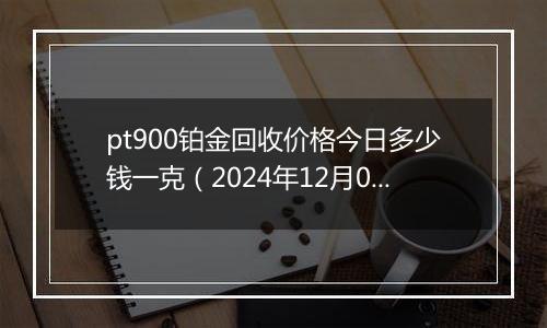 pt900铂金回收价格今日多少钱一克（2024年12月02日）