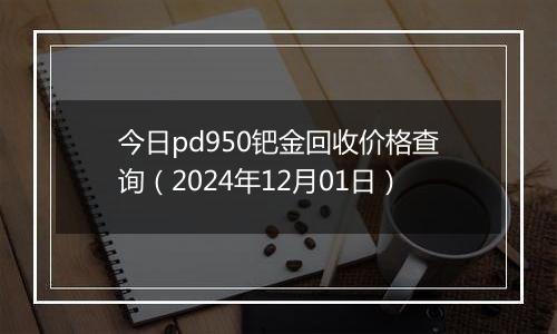 今日pd950钯金回收价格查询（2024年12月01日）