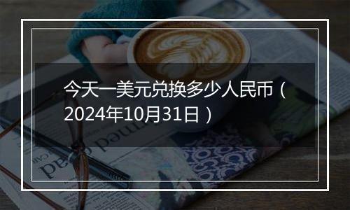 今天一美元兑换多少人民币（2024年10月31日）