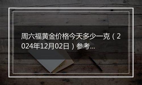 周六福黄金价格今天多少一克（2024年12月02日）参考价格