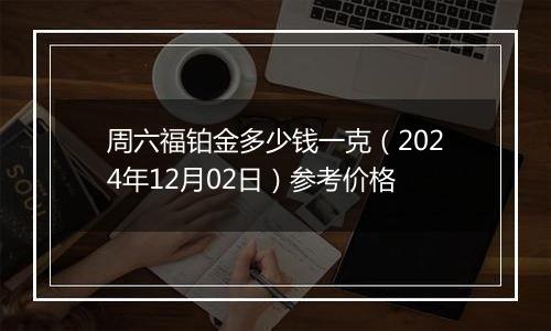 周六福铂金多少钱一克（2024年12月02日）参考价格