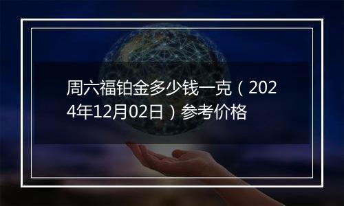 周六福铂金多少钱一克（2024年12月02日）参考价格