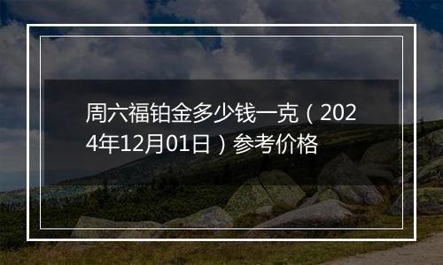 周六福铂金多少钱一克（2024年12月01日）参考价格