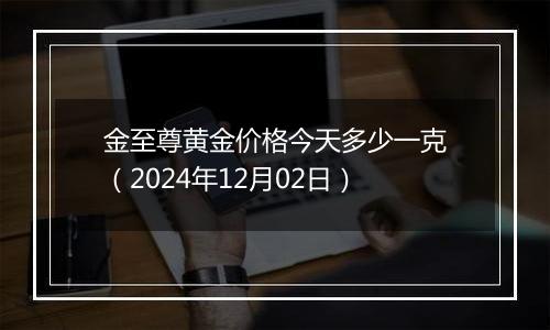 金至尊黄金价格今天多少一克（2024年12月02日）