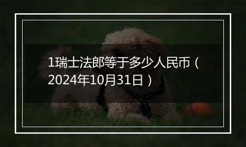 1瑞士法郎等于多少人民币（2024年10月31日）