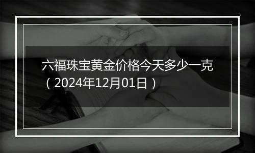 六福珠宝黄金价格今天多少一克（2024年12月01日）