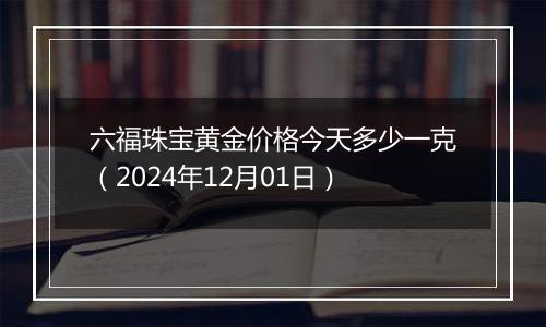 六福珠宝黄金价格今天多少一克（2024年12月01日）