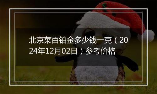 北京菜百铂金多少钱一克（2024年12月02日）参考价格