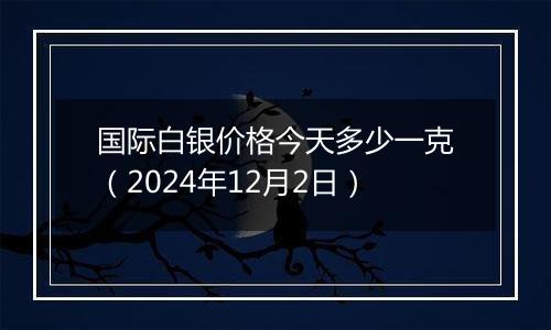 国际白银价格今天多少一克（2024年12月2日）