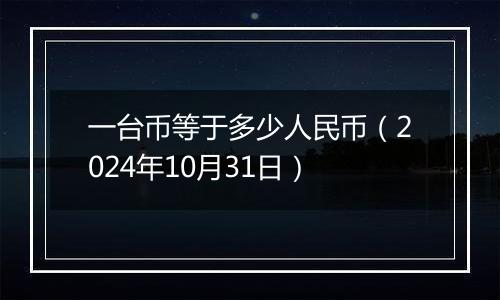 一台币等于多少人民币（2024年10月31日）