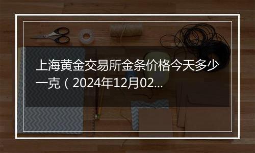 上海黄金交易所金条价格今天多少一克（2024年12月02日）