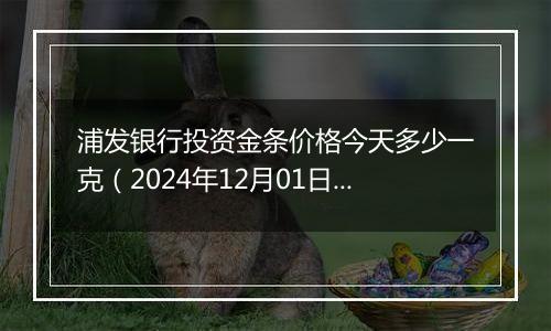 浦发银行投资金条价格今天多少一克（2024年12月01日）