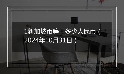 1新加坡币等于多少人民币（2024年10月31日）