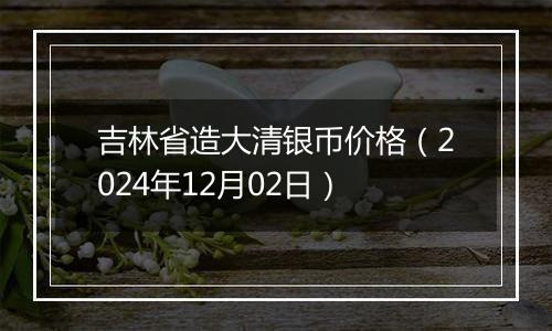 吉林省造大清银币价格（2024年12月02日）