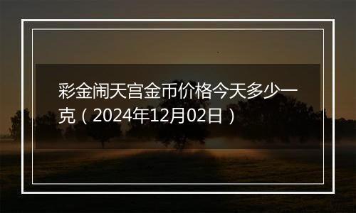 彩金闹天宫金币价格今天多少一克（2024年12月02日）