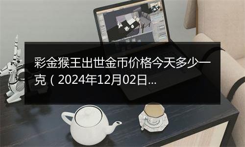 彩金猴王出世金币价格今天多少一克（2024年12月02日）