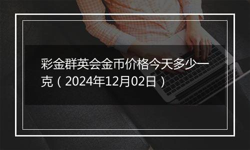 彩金群英会金币价格今天多少一克（2024年12月02日）