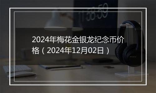 2024年梅花金银龙纪念币价格（2024年12月02日）