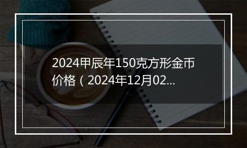 2024甲辰年150克方形金币价格（2024年12月02日）