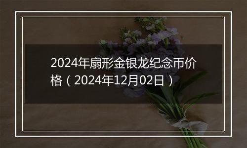 2024年扇形金银龙纪念币价格（2024年12月02日）