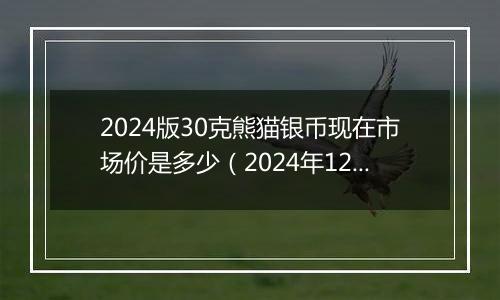 2024版30克熊猫银币现在市场价是多少（2024年12月02日）