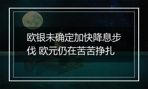 欧银未确定加快降息步伐 欧元仍在苦苦挣扎