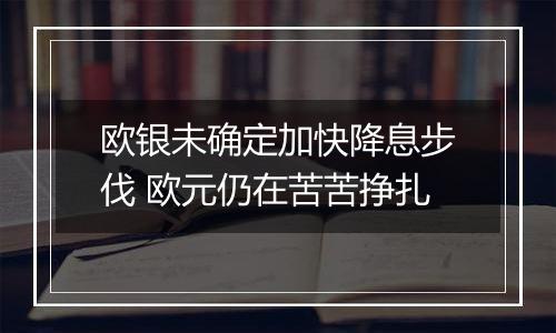 欧银未确定加快降息步伐 欧元仍在苦苦挣扎