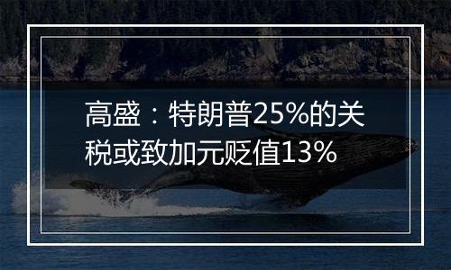 高盛：特朗普25%的关税或致加元贬值13%