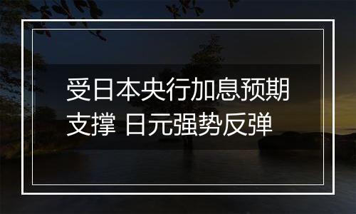 受日本央行加息预期支撑 日元强势反弹