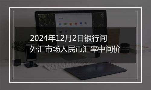 2024年12月2日银行间外汇市场人民币汇率中间价