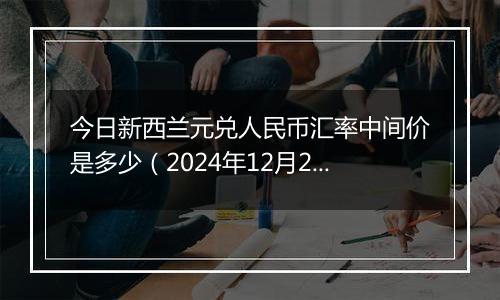 今日新西兰元兑人民币汇率中间价是多少（2024年12月2日）